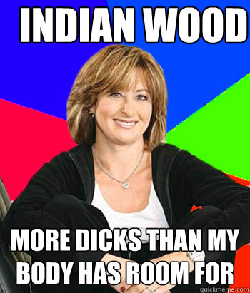 INDIAN WOOD More dicks than my body has room for  Sheltering Suburban Mom