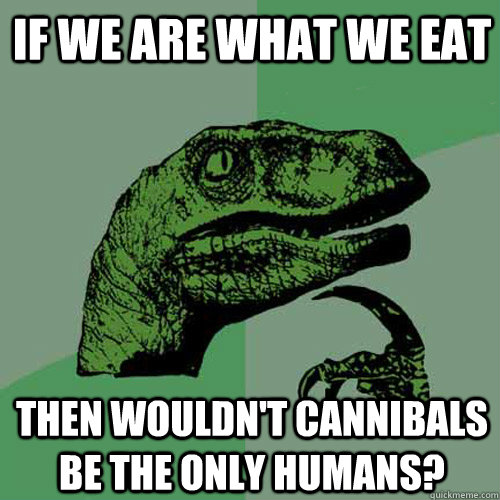 If we are what we eat then wouldn't cannibals be the only humans? - If we are what we eat then wouldn't cannibals be the only humans?  Philosoraptor