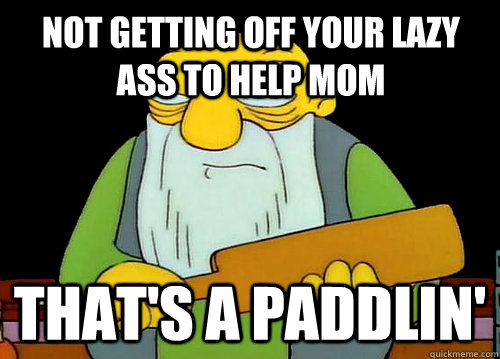 NOT GETTING OFF YOUR LAZY ASS TO HELP MOM That's a Paddlin'  Thats a paddlin