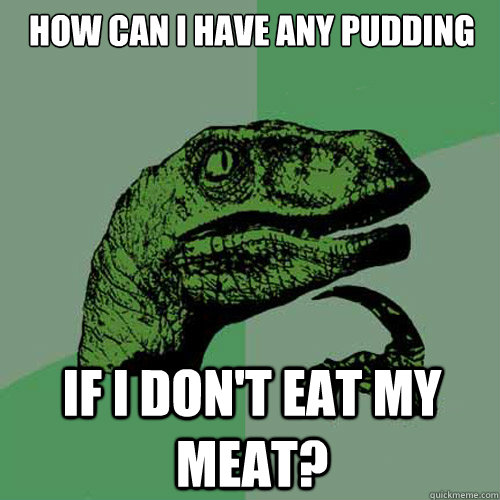 how can i have any pudding if i don't eat my meat?  Philosoraptor