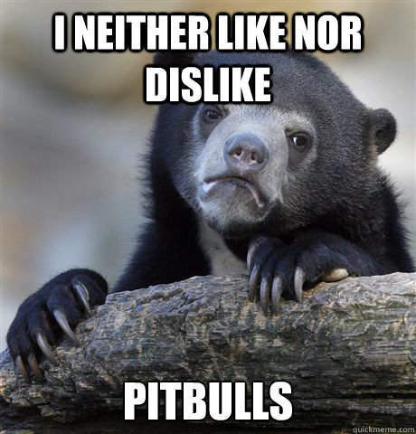 I neither like nor dislike pitbulls  Confession Bear