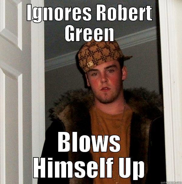 IGNORES ROBERT GREEN BLOWS HIMSELF UP Scumbag Steve