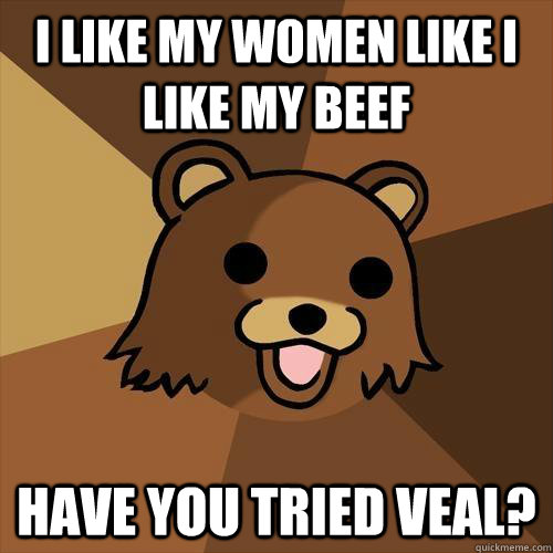 I like my women like I like my beef Have you tried veal?  Pedobear