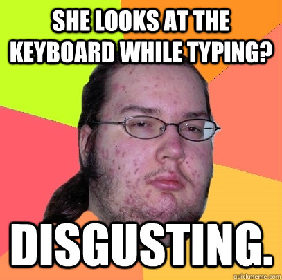 She looks at the keyboard while typing? Disgusting.  Butthurt Dweller