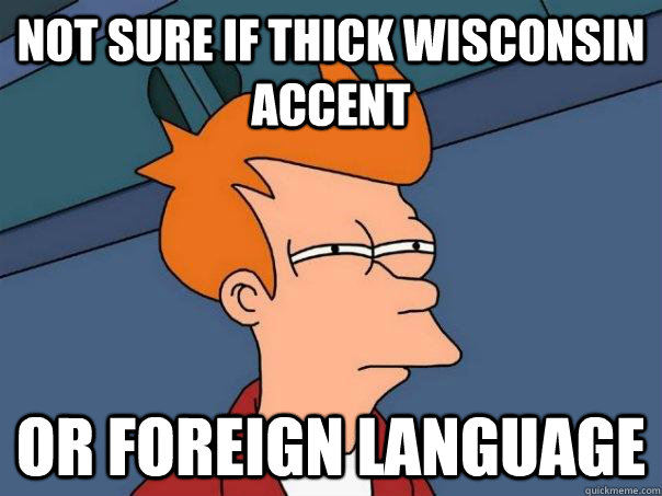 Not sure if thick Wisconsin accent Or foreign language  Futurama Fry