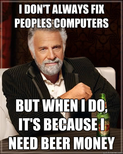 I don't always Fix peoples computers But when I do, it's because I need beer money  The Most Interesting Man In The World