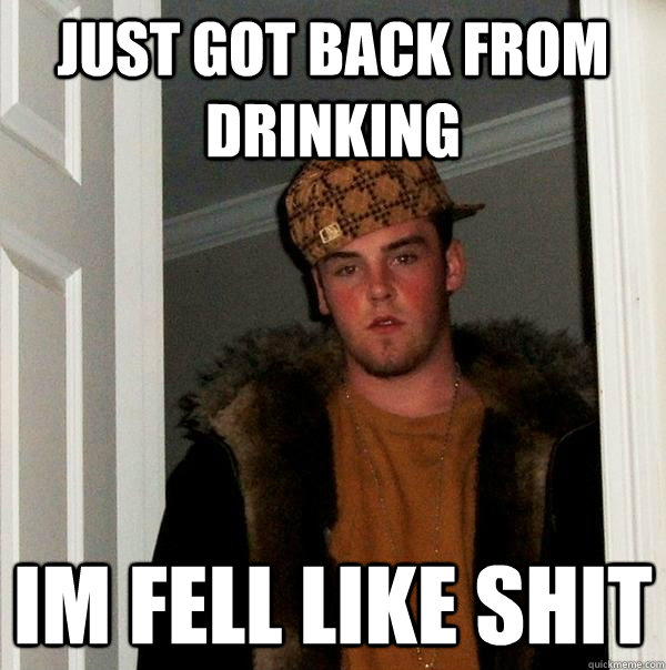 just got back from drinking  im fell like shit   Scumbag Steve