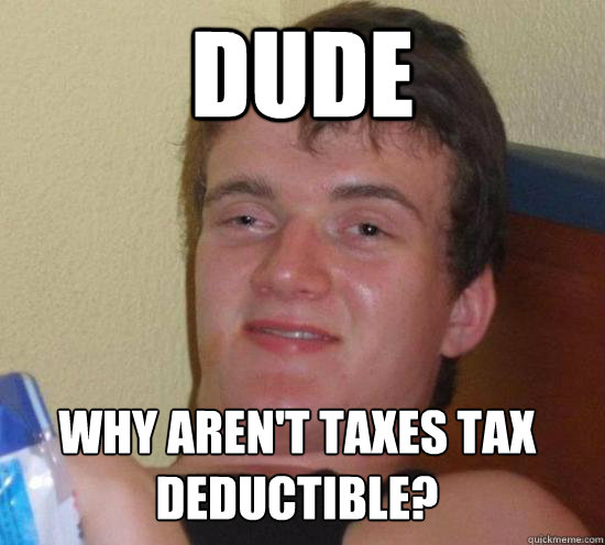 dude why aren't taxes tax deductible? - dude why aren't taxes tax deductible?  Misc