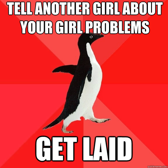 Tell another girl about your girl problems get laid  Socially Awesome Penguin