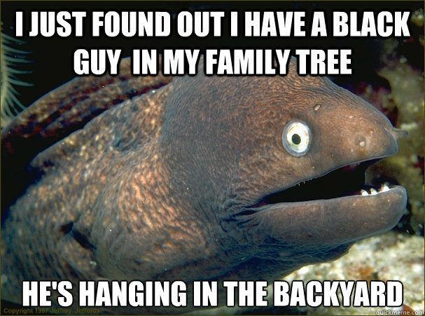 I just found out I have a black guy  in my family tree He's hanging in the backyard  Bad Joke Eel