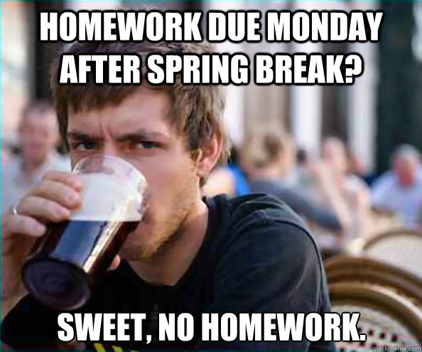 Homework due monday after spring break? Sweet, no homework. - Homework due monday after spring break? Sweet, no homework.  Lazy College Senior