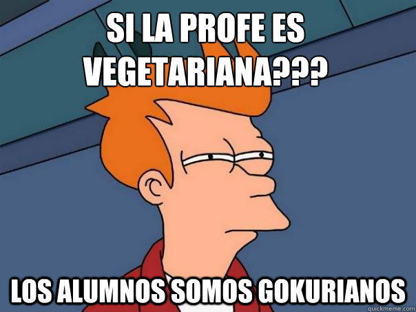 si la profe es vegetariana??? los alumnos somos gokurianos  Futurama Fry