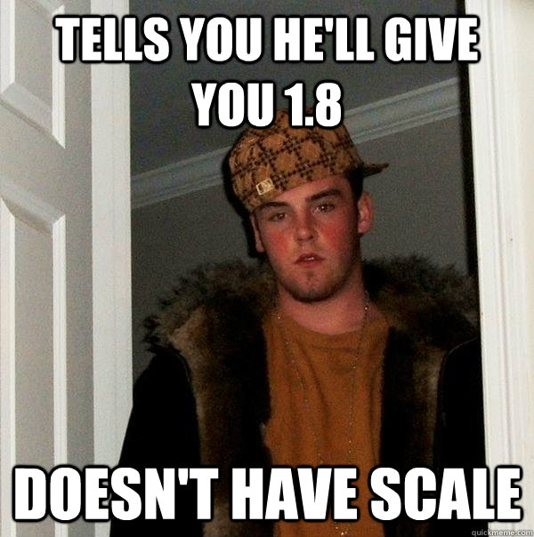 Tells you he'll give you 1.8  doesn't have scale  Scumbag Steve