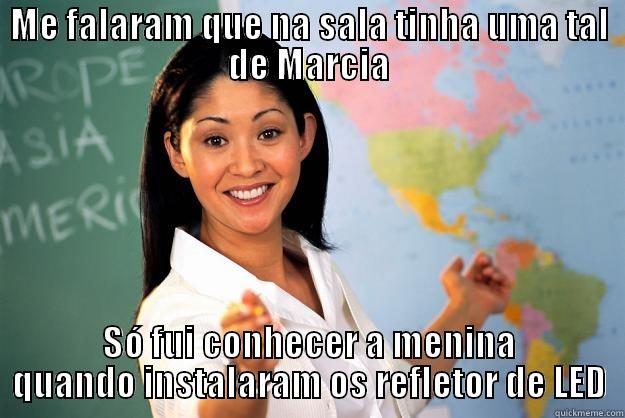 ME FALARAM QUE NA SALA TINHA UMA TAL DE MARCIA SÓ FUI CONHECER A MENINA QUANDO INSTALARAM OS REFLETOR DE LED Unhelpful High School Teacher