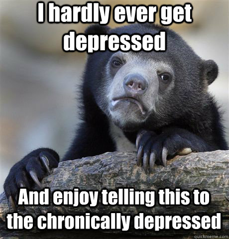 I hardly ever get depressed And enjoy telling this to the chronically depressed  Confession Bear