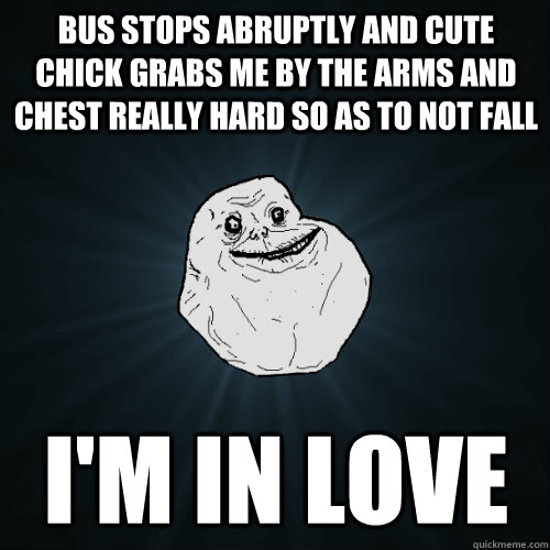 Bus stops abruptly and cute chick grabs me by the arms and chest really hard so as to not fall I'm in love  Forever Alone