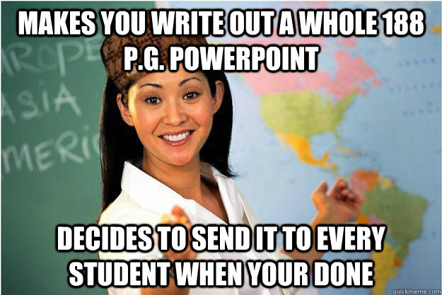 Makes you write out a whole 188 p.g. PowerPoint Decides to send it to every student when your done  Scumbag Teacher