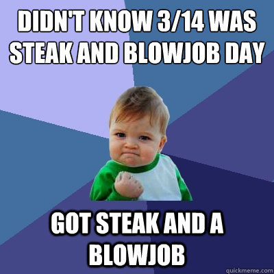 didn't know 3/14 was steak and blowjob day got steak and a blowjob  Success Kid