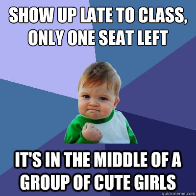 show up late to class, only one seat left it's in the middle of a group of cute girls  Success Kid