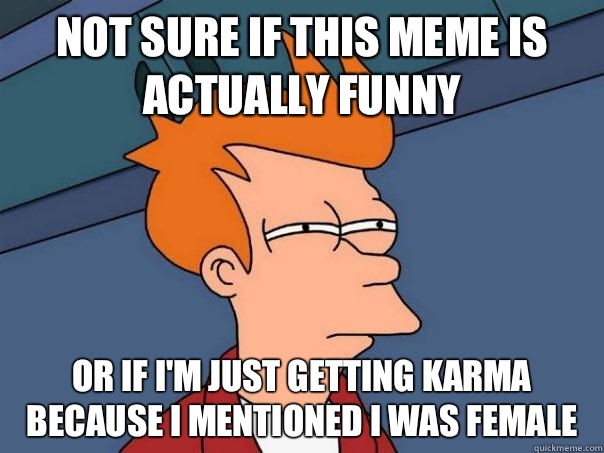 Not sure if this meme is actually funny Or if I'm just getting karma because I mentioned I was female  Futurama Fry