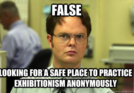 False looking for a safe place to practice exhibitionism anonymously - False looking for a safe place to practice exhibitionism anonymously  Schrute