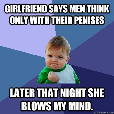 girlfriend says men think only with their penises later that night she blows my mind.  Success Kid