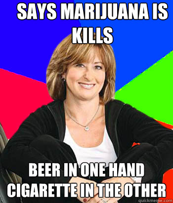 Says marijuana is kills Beer in one hand Cigarette in the other  Sheltering Suburban Mom