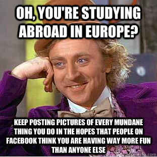 Oh, you're studying abroad in Europe? Keep posting pictures of every mundane thing you do in the hopes that people on Facebook think you are having way more fun than anyone else - Oh, you're studying abroad in Europe? Keep posting pictures of every mundane thing you do in the hopes that people on Facebook think you are having way more fun than anyone else  Condescending Wonka