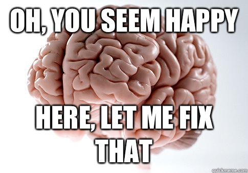 Oh, you seem happy Here, let me fix that  Scumbag Brain