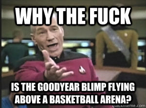 Why the Fuck Is the goodyear blimp flying above a basketball arena?  Annoyed Picard