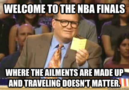 welcome to the NBA Finals Where the ailments are made up and Traveling doesn't matter.  Whose Line