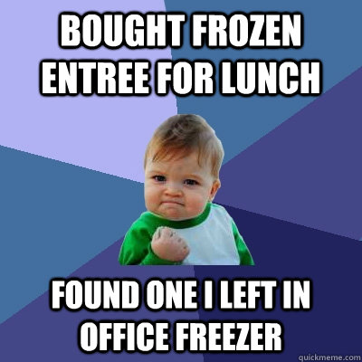 Bought frozen entree for lunch found one i left in office freezer - Bought frozen entree for lunch found one i left in office freezer  Success Kid