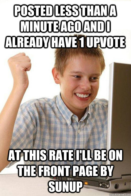 posted less than a minute ago and i already have 1 upvote at this rate i'll be on the front page by sunup  Happy computer kid