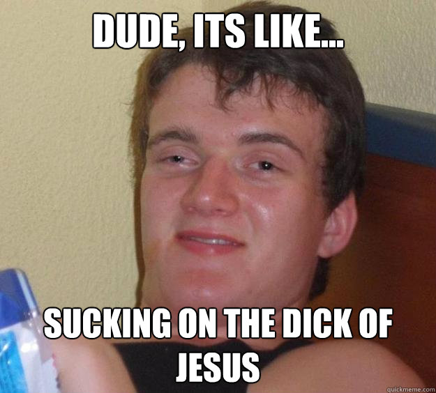 Dude, its like... sucking on the dick of Jesus  10 Guy