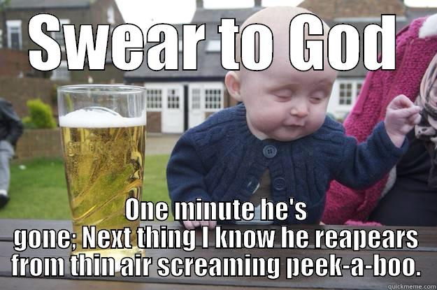 silly drink baby - SWEAR TO GOD ONE MINUTE HE'S GONE; NEXT THING I KNOW HE REAPEARS FROM THIN AIR SCREAMING PEEK-A-BOO. drunk baby