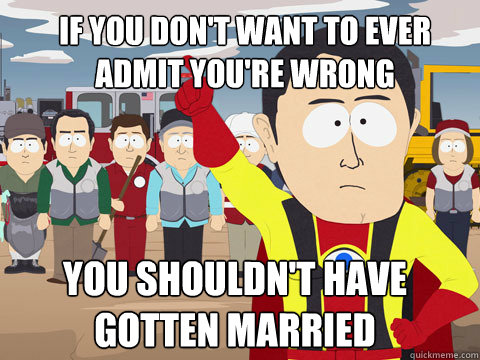 if you don't want to ever admit you're wrong you shouldn't have gotten married  Captain Hindsight