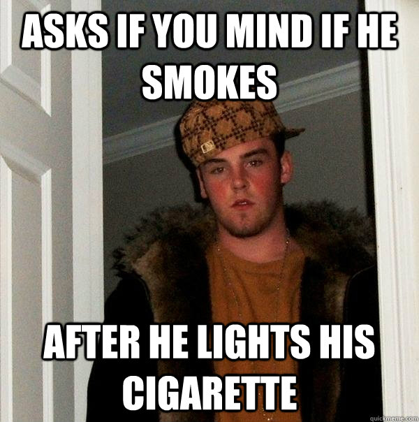 Asks if you mind if he smokes after he lights his cigarette  Scumbag Steve