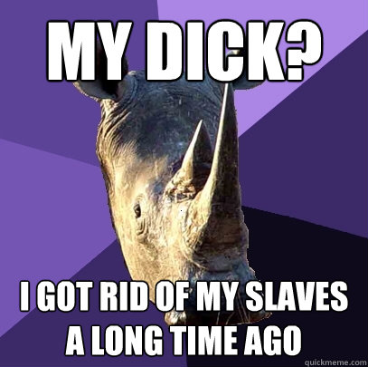 My dick? I got rid of my slaves a long time ago  Sexually Oblivious Rhino