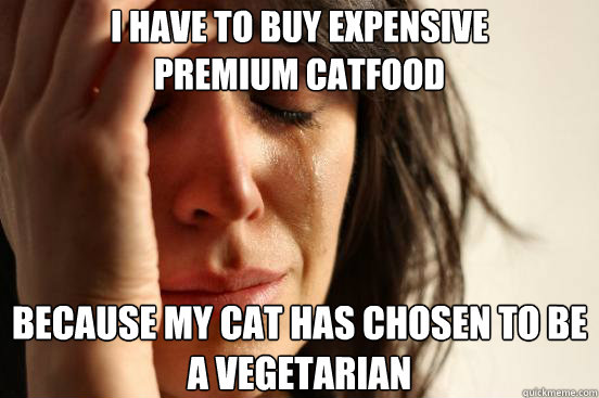 I have to buy expensive
premium catfood Because my cat has chosen to be a vegetarian - I have to buy expensive
premium catfood Because my cat has chosen to be a vegetarian  First World Problems