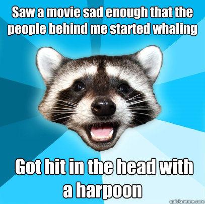 Saw a movie sad enough that the people behind me started whaling  Got hit in the head with a harpoon - Saw a movie sad enough that the people behind me started whaling  Got hit in the head with a harpoon  Lame Pun Coon