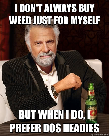 I Don't always buy weed just for myself But when I do, I prefer dos headies  The Most Interesting Man In The World