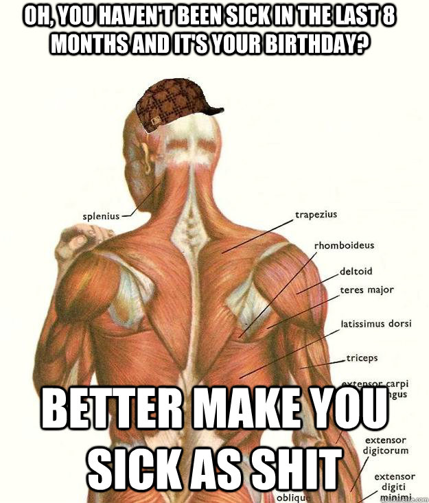 Oh, you haven't been sick in the last 8 months and it's your birthday? Better make you sick as shit  Scumbag body