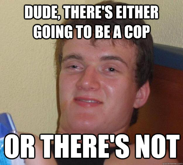 Dude, there's either going to be a cop or there's not - Dude, there's either going to be a cop or there's not  10 Guy