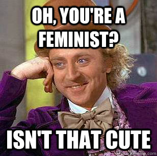 Oh, you're a feminist? Isn't that cute  Condescending Wonka