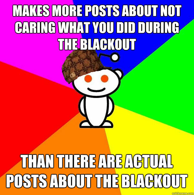 makes more posts about not caring what you did during the blackout than there are actual posts about the blackout  - makes more posts about not caring what you did during the blackout than there are actual posts about the blackout   Scumbag Redditor