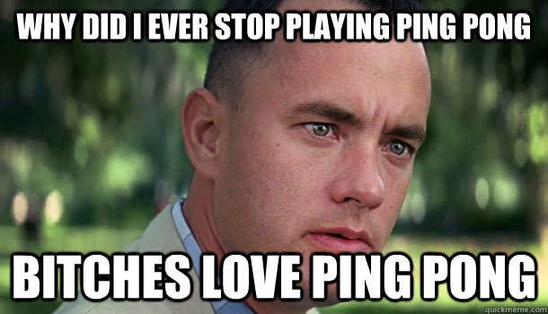 why did i ever stop playing ping pong bitches love ping pong  Offensive Forrest Gump