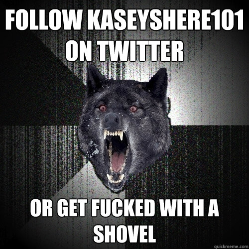 Follow kaseyshere101 on twitter or get fucked with a shovel  Insanity Wolf