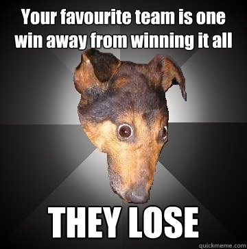 Your favourite team is one win away from winning it all THEY LOSE  Depression Dog