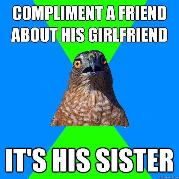 Compliment a friend about his girlfriend It's his sister  Hawkward