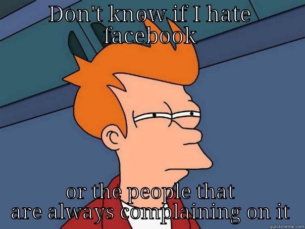 DON'T KNOW IF I HATE FACEBOOK OR THE PEOPLE THAT ARE ALWAYS COMPLAINING ON IT Futurama Fry